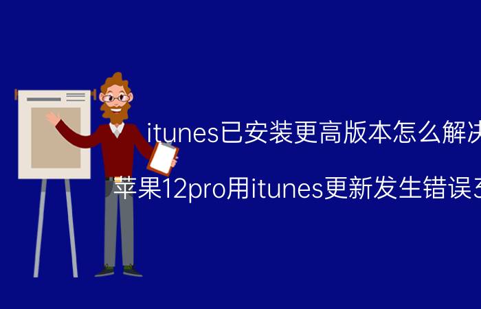 itunes已安装更高版本怎么解决 苹果12pro用itunes更新发生错误3201？